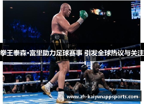拳王泰森·富里助力足球赛事 引发全球热议与关注
