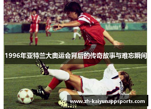 1996年亚特兰大奥运会背后的传奇故事与难忘瞬间